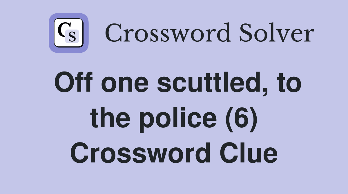 Off one scuttled, to the police (6) Crossword Clue