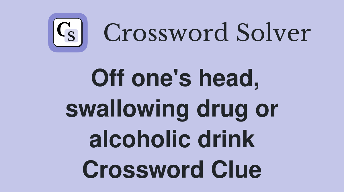 Off one's head, swallowing drug or alcoholic drink Crossword Clue