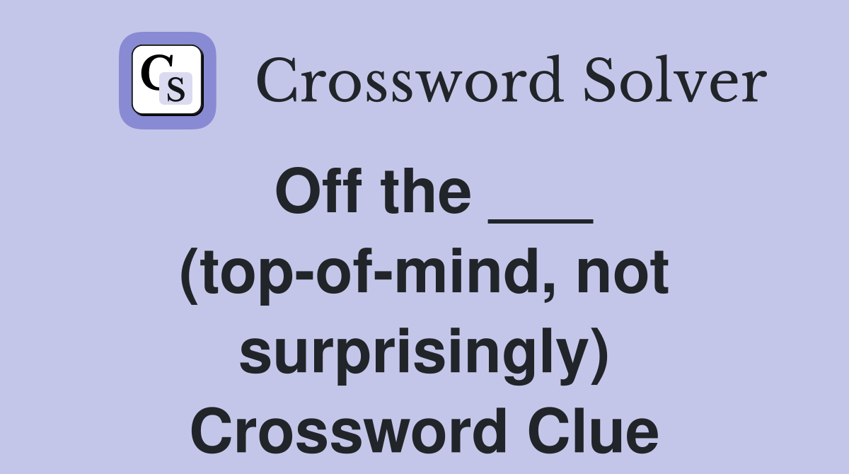 Off the ___ (top-of-mind, not surprisingly) Crossword Clue