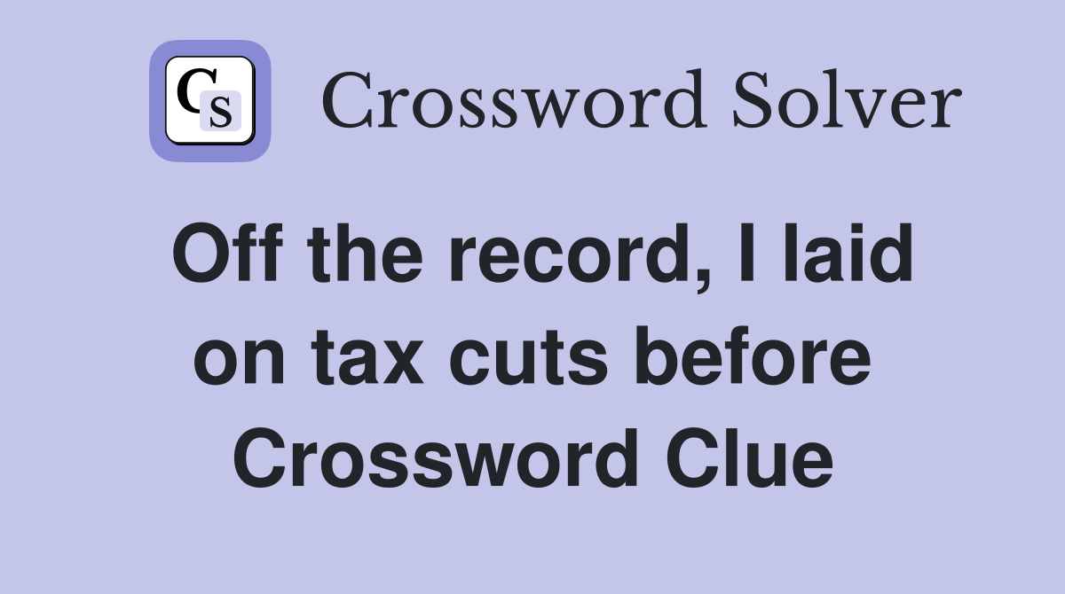 Off the record, I laid on tax cuts before Crossword Clue