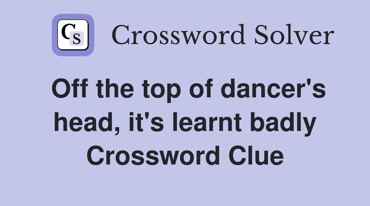 Off the top of dancer's head, it's learnt badly Crossword Clue
