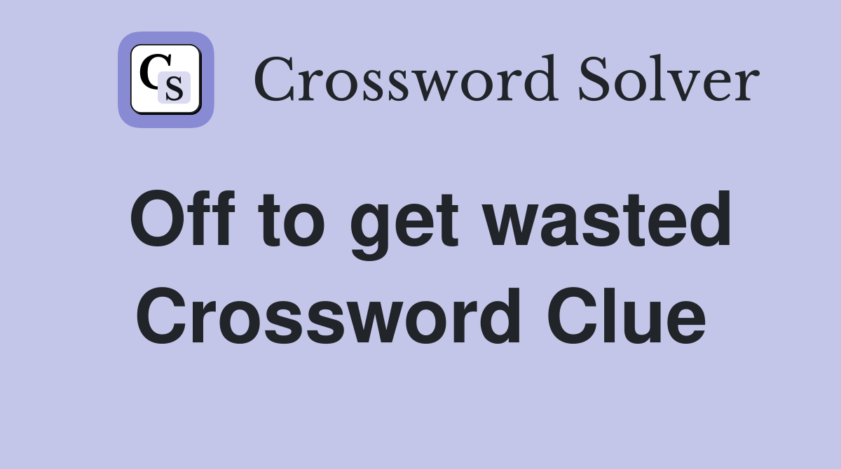 Off to get wasted Crossword Clue