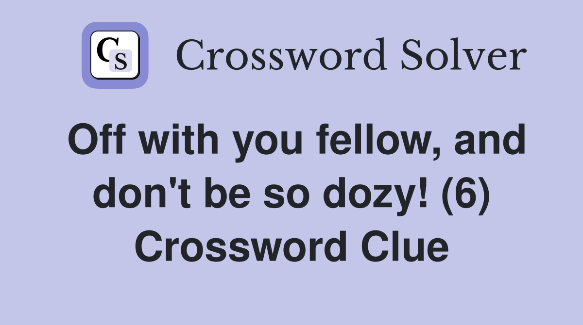 Off with you fellow, and don't be so dozy! (6) Crossword Clue
