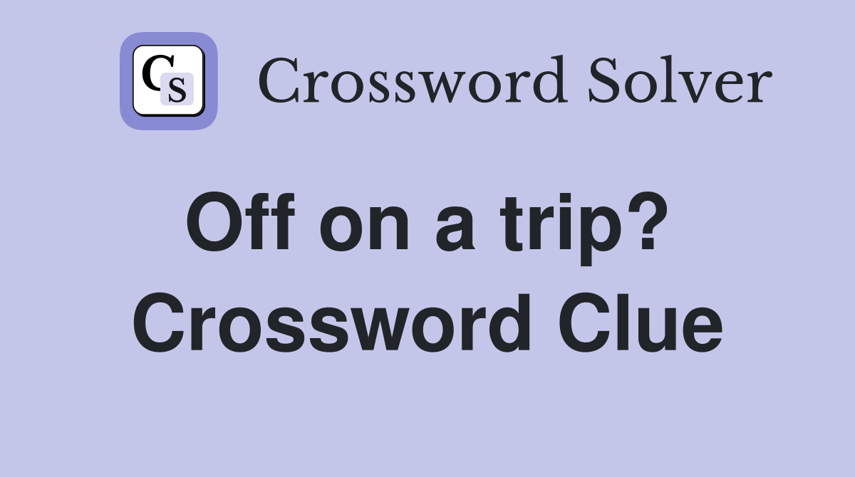 Off on a trip?  Crossword Clue