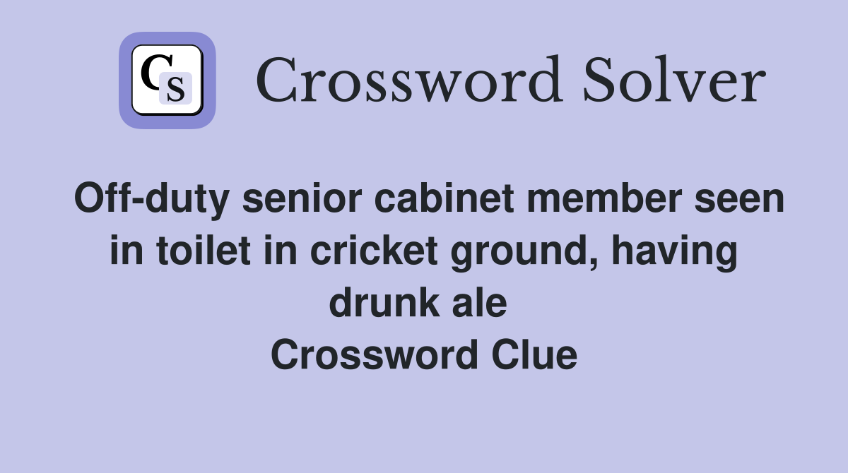 Off-duty senior cabinet member seen in toilet in cricket ground, having drunk ale  Crossword Clue