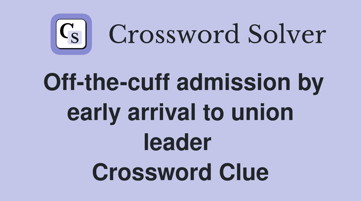 Off-the-cuff admission by early arrival to union leader  Crossword Clue