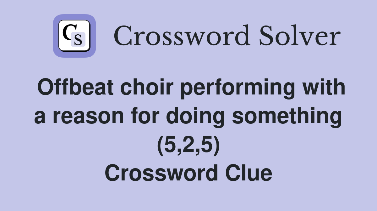 Offbeat choir performing with a reason for doing something (5,2,5) Crossword Clue