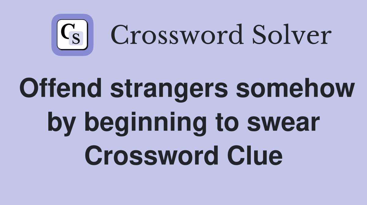 Offend strangers somehow by beginning to swear Crossword Clue