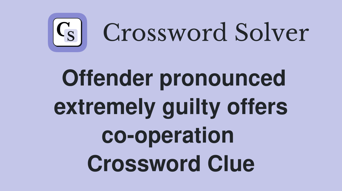 Offender pronounced extremely guilty offers co-operation  Crossword Clue