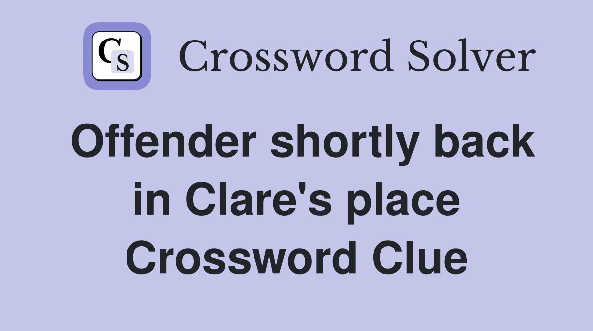 Offender shortly back in Clare's place Crossword Clue
