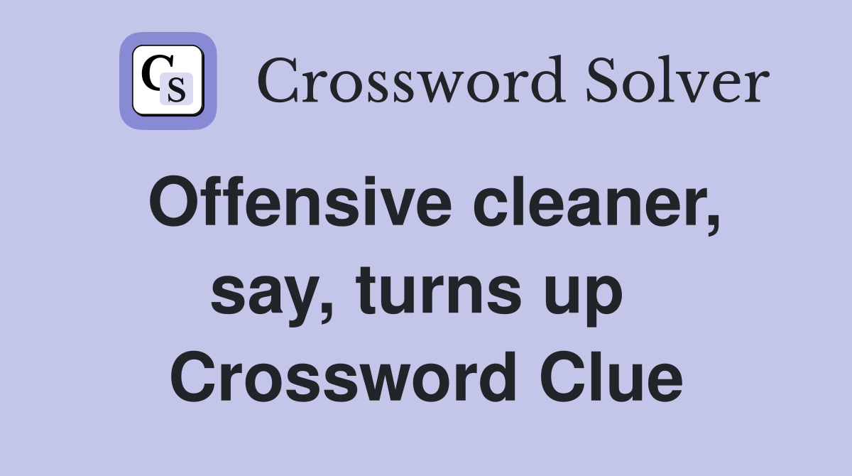 Offensive cleaner, say, turns up  Crossword Clue
