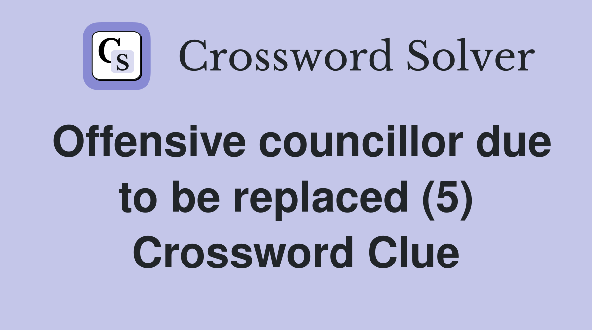 Offensive councillor due to be replaced (5) Crossword Clue