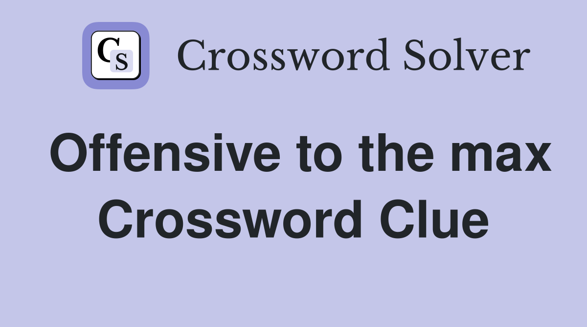 Offensive to the max Crossword Clue