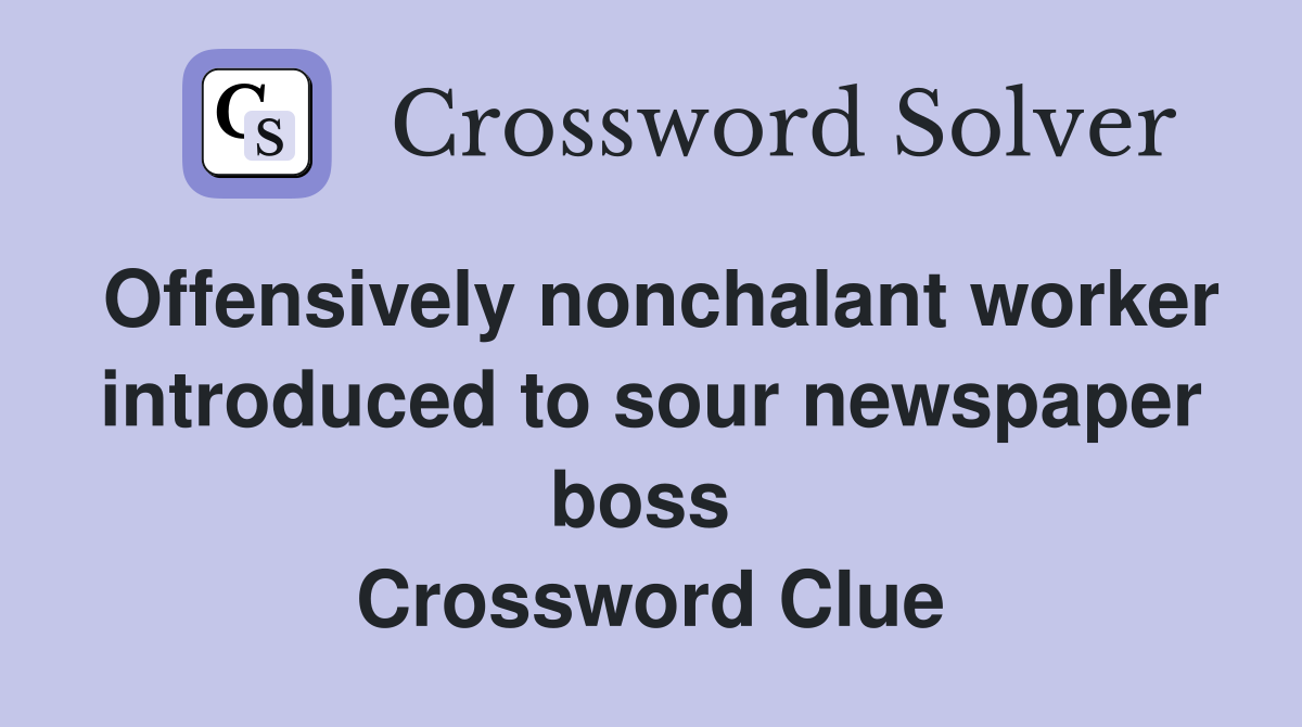 Offensively nonchalant worker introduced to sour newspaper boss  Crossword Clue