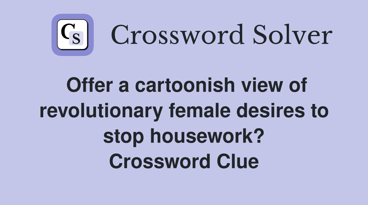 Offer a cartoonish view of revolutionary female desires to stop housework? Crossword Clue