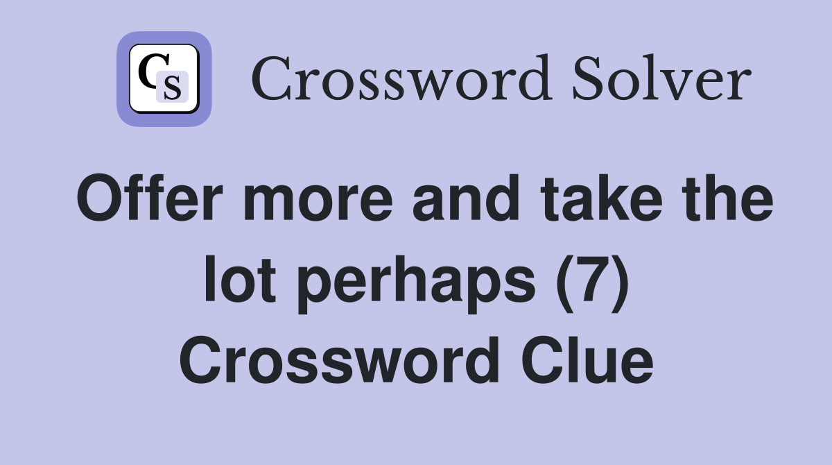 Offer more and take the lot perhaps (7) Crossword Clue