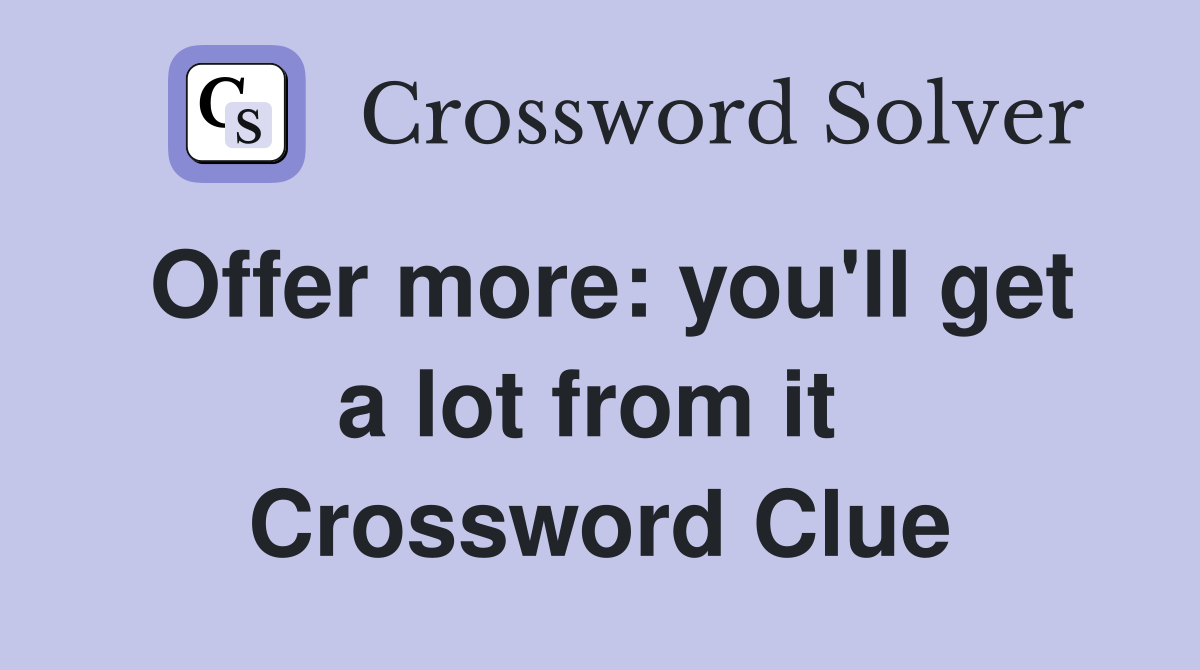 Offer more: you'll get a lot from it  Crossword Clue