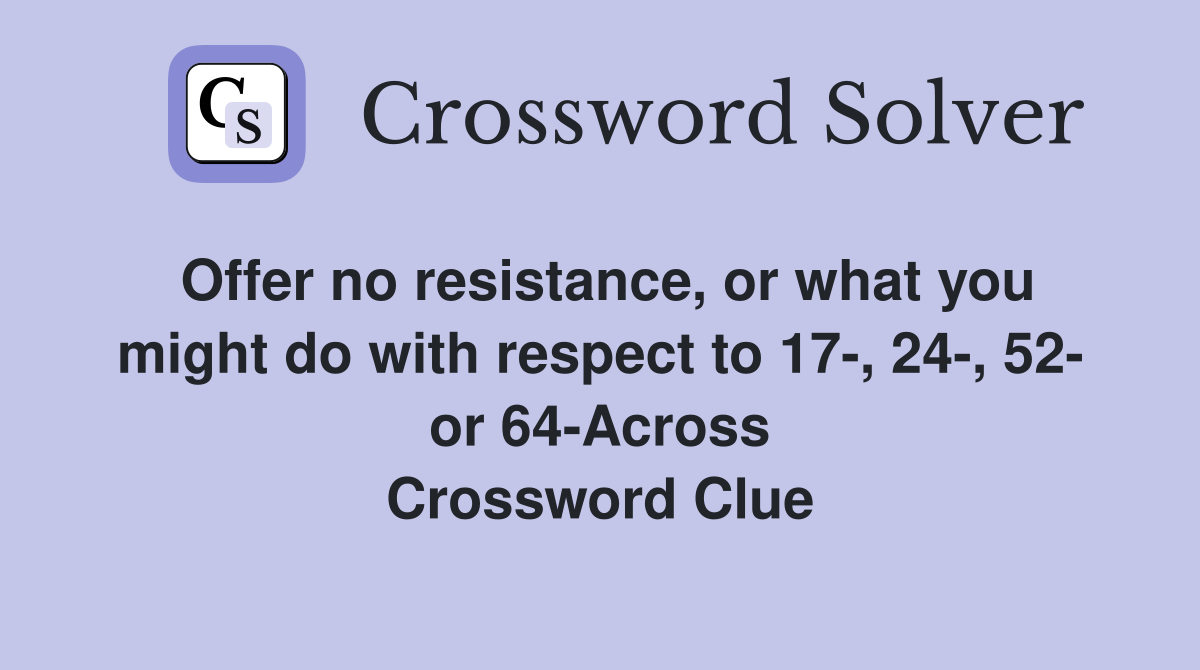 Offer no resistance, or what you might do with respect to 17-, 24-, 52- or 64-Across Crossword Clue