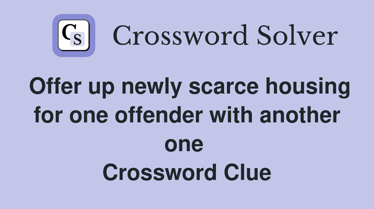 Offer up newly scarce housing for one offender with another one  Crossword Clue