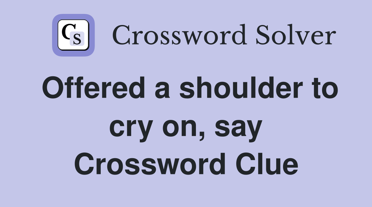 Offered a shoulder to cry on, say Crossword Clue