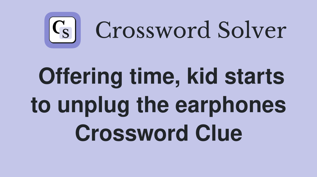 Offering time, kid starts to unplug the earphones Crossword Clue
