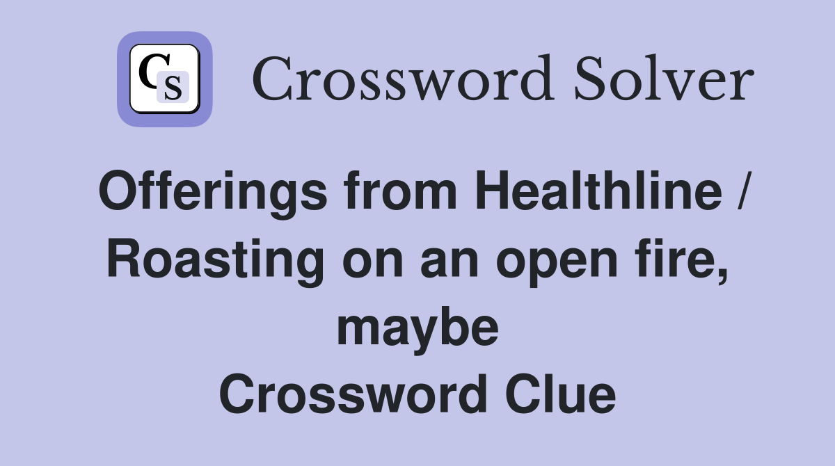 Offerings from Healthline / Roasting on an open fire, maybe Crossword Clue