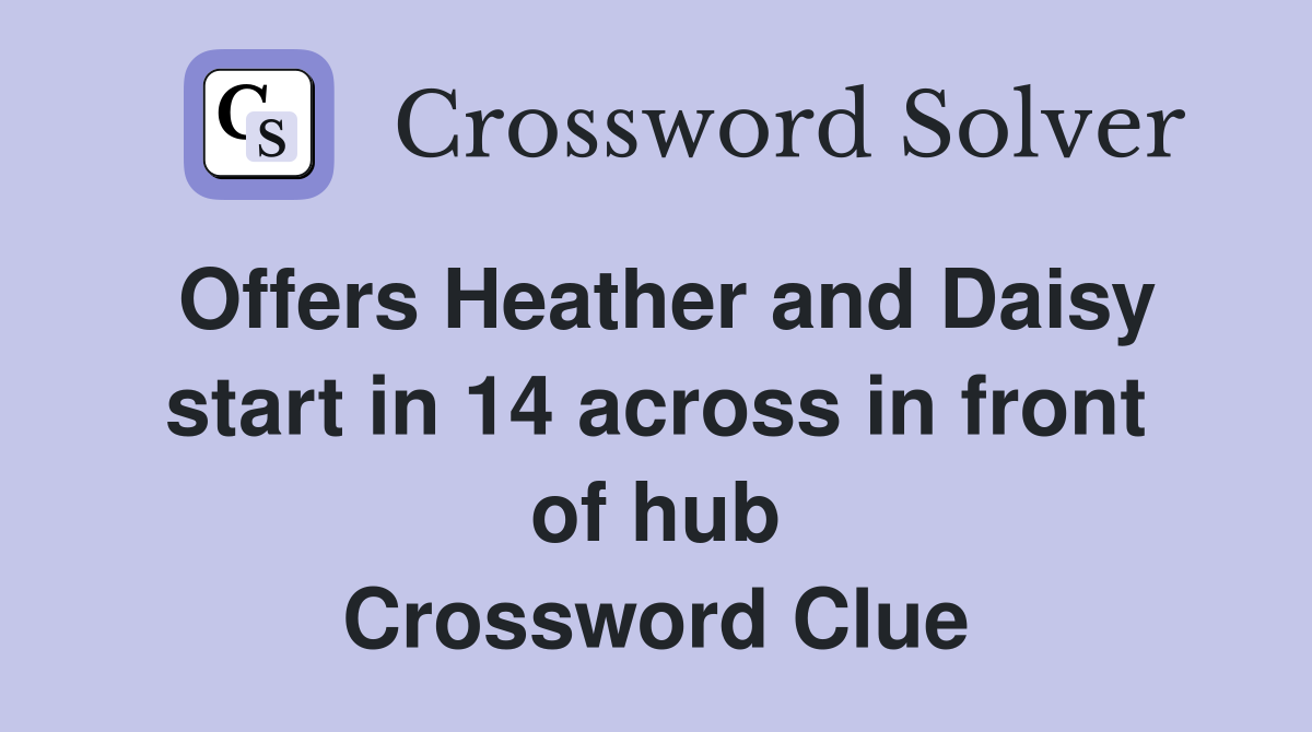 Offers Heather and Daisy start in 14 across in front of hub Crossword Clue