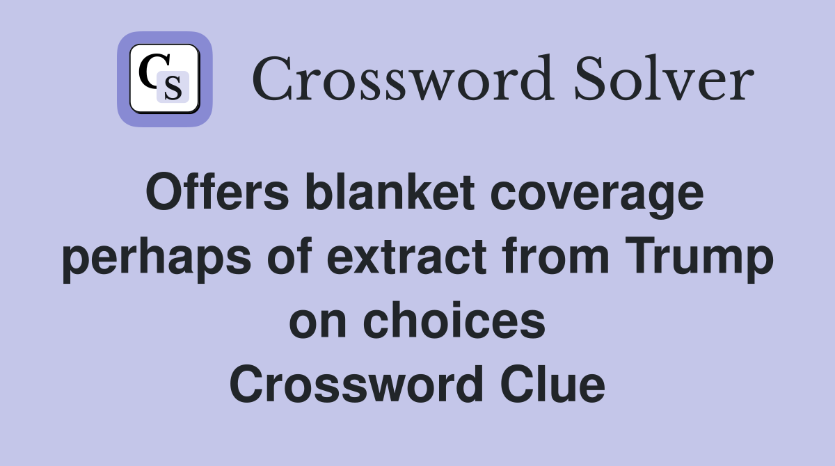 Offers blanket coverage perhaps of extract from Trump on choices Crossword Clue