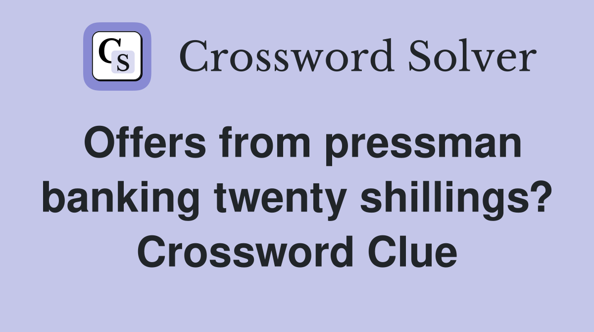 Offers from pressman banking twenty shillings? Crossword Clue