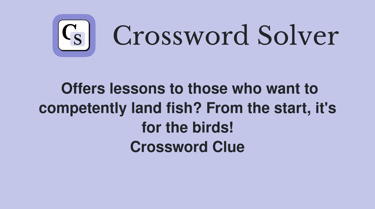 Offers lessons to those who want to competently land fish? From the start, it's for the birds! Crossword Clue