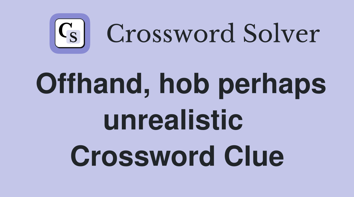 Offhand, hob perhaps unrealistic  Crossword Clue