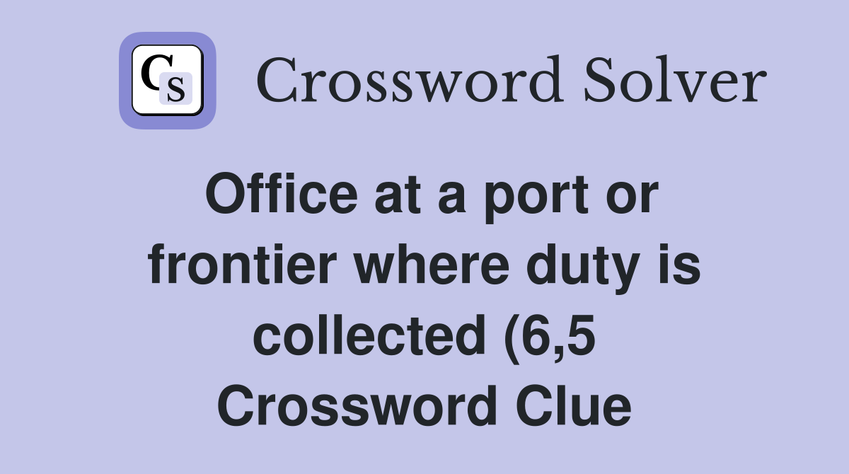 Office at a port or frontier where duty is collected (6 5) Crossword Office at a port or frontier where duty is collected (6 5) Crossword