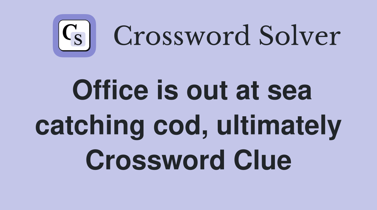 Office is out at sea catching cod, ultimately Crossword Clue