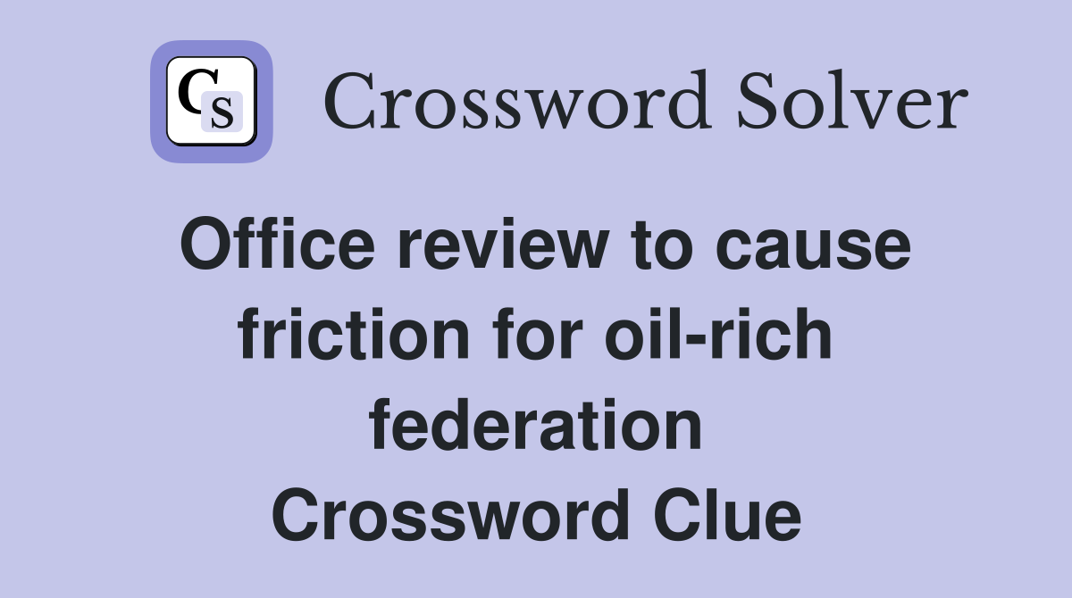 Office review to cause friction for oil-rich federation Crossword Clue