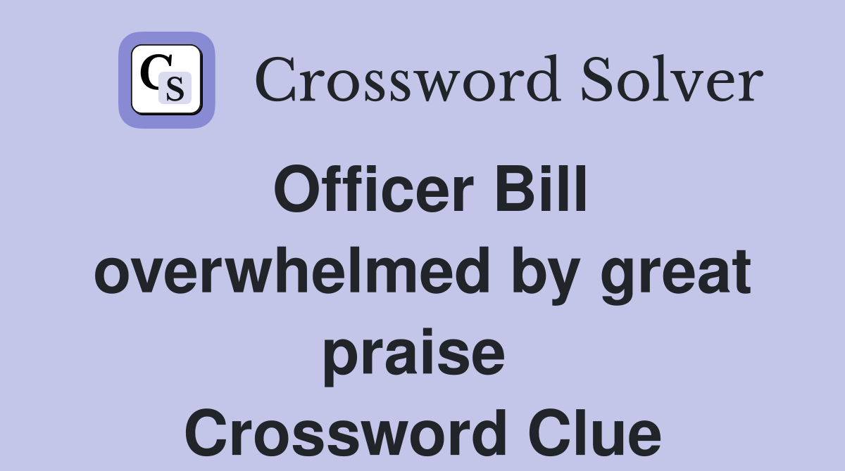 Officer Bill overwhelmed by great praise  Crossword Clue