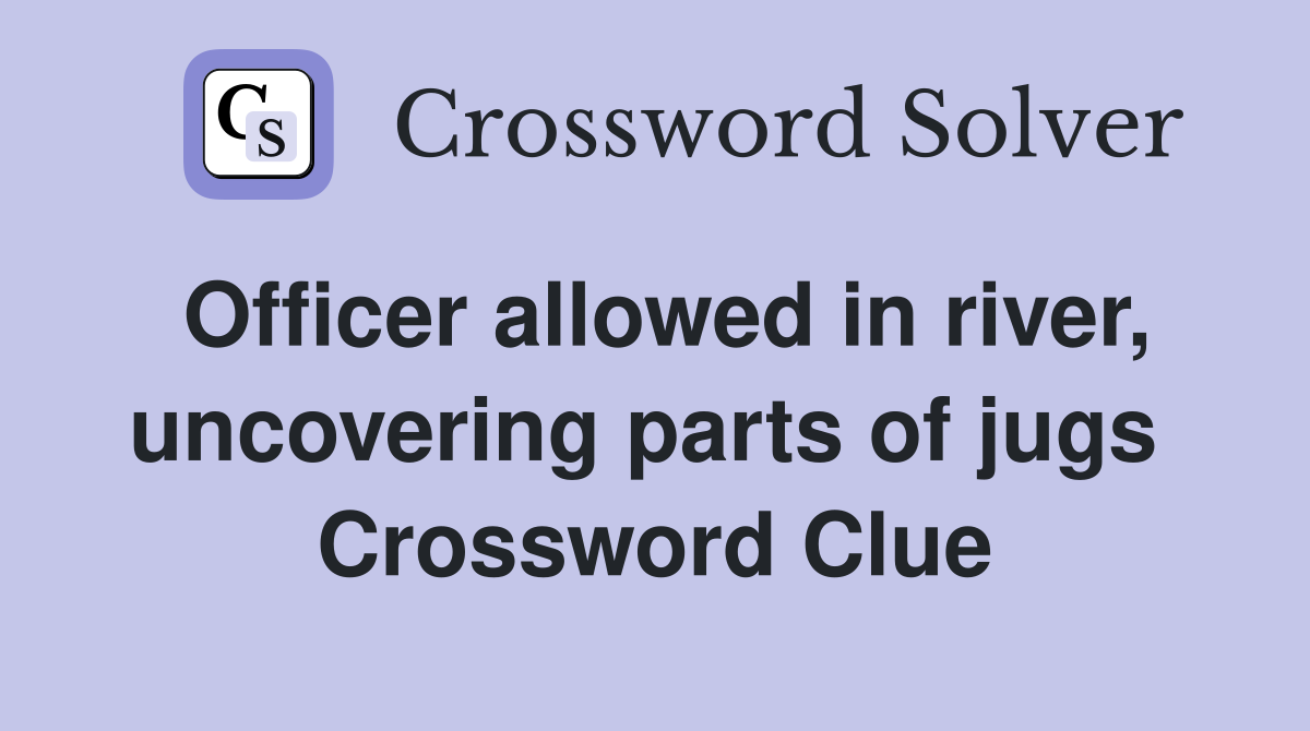 Officer allowed in river, uncovering parts of jugs  Crossword Clue