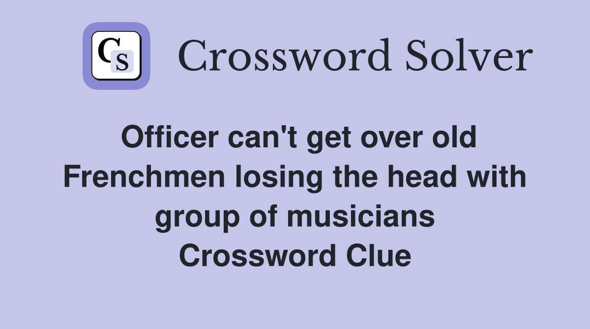Officer can't get over old Frenchmen losing the head with group of musicians Crossword Clue