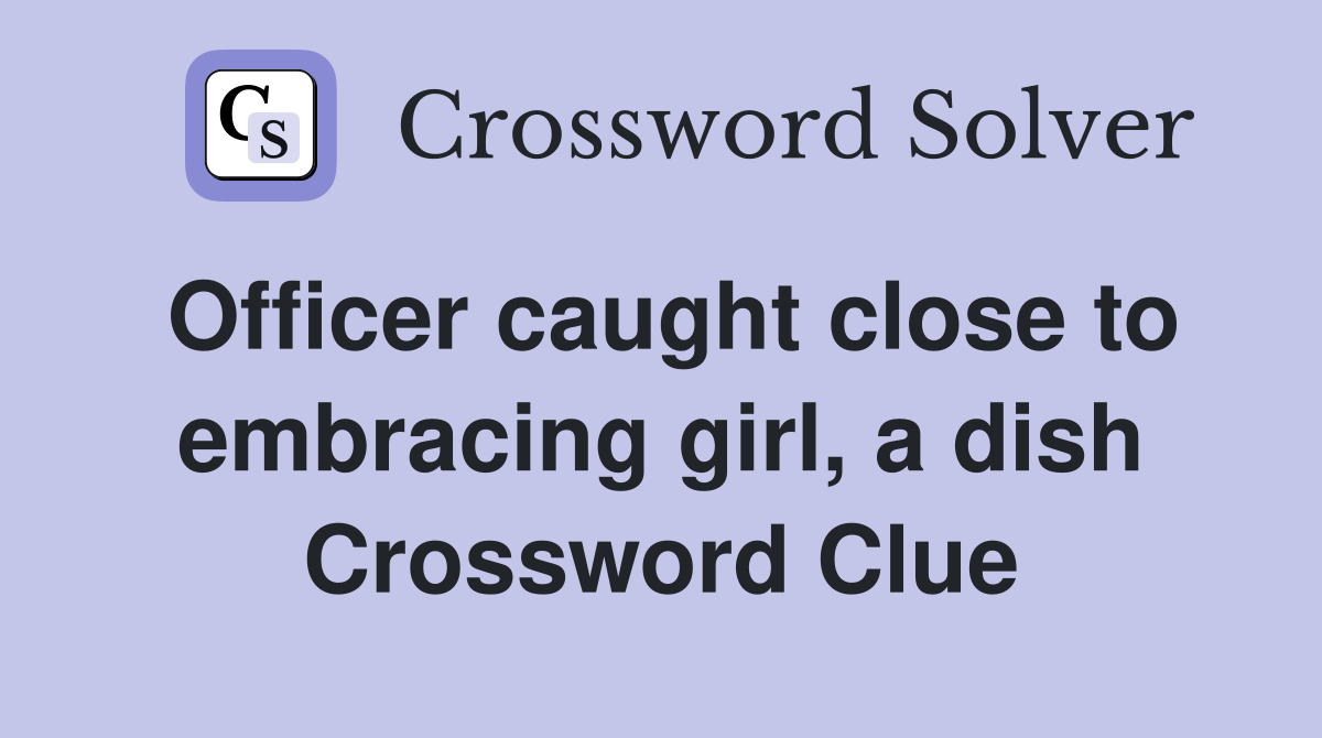Officer caught close to embracing girl, a dish Crossword Clue