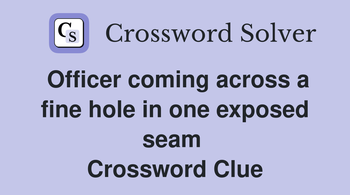 Officer coming across a fine hole in one exposed seam  Crossword Clue