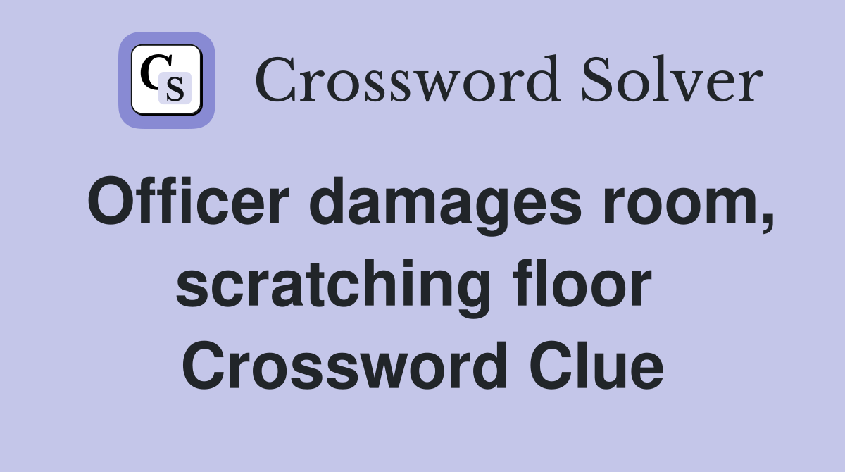Officer damages room, scratching floor  Crossword Clue