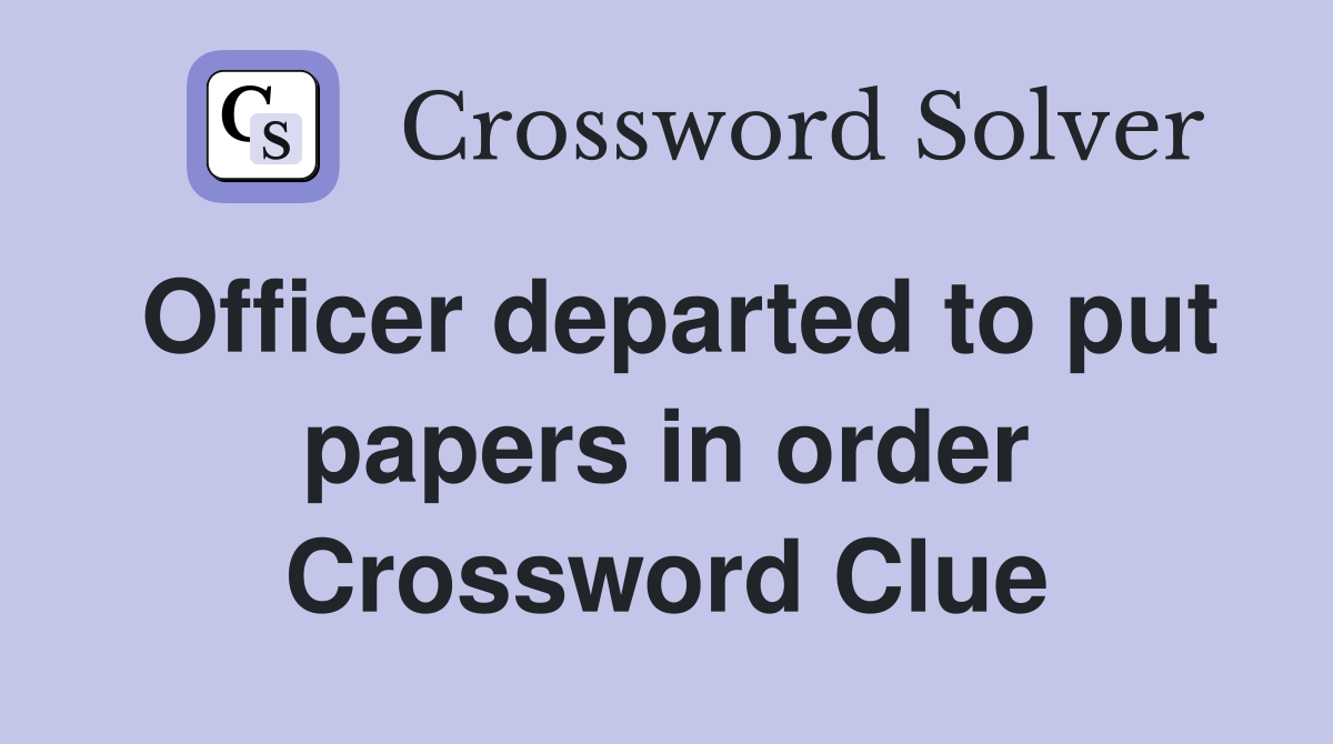 Officer departed to put papers in order Crossword Clue