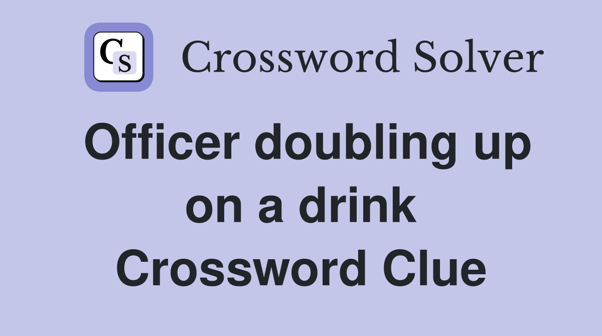 Officer doubling up on a drink Crossword Clue