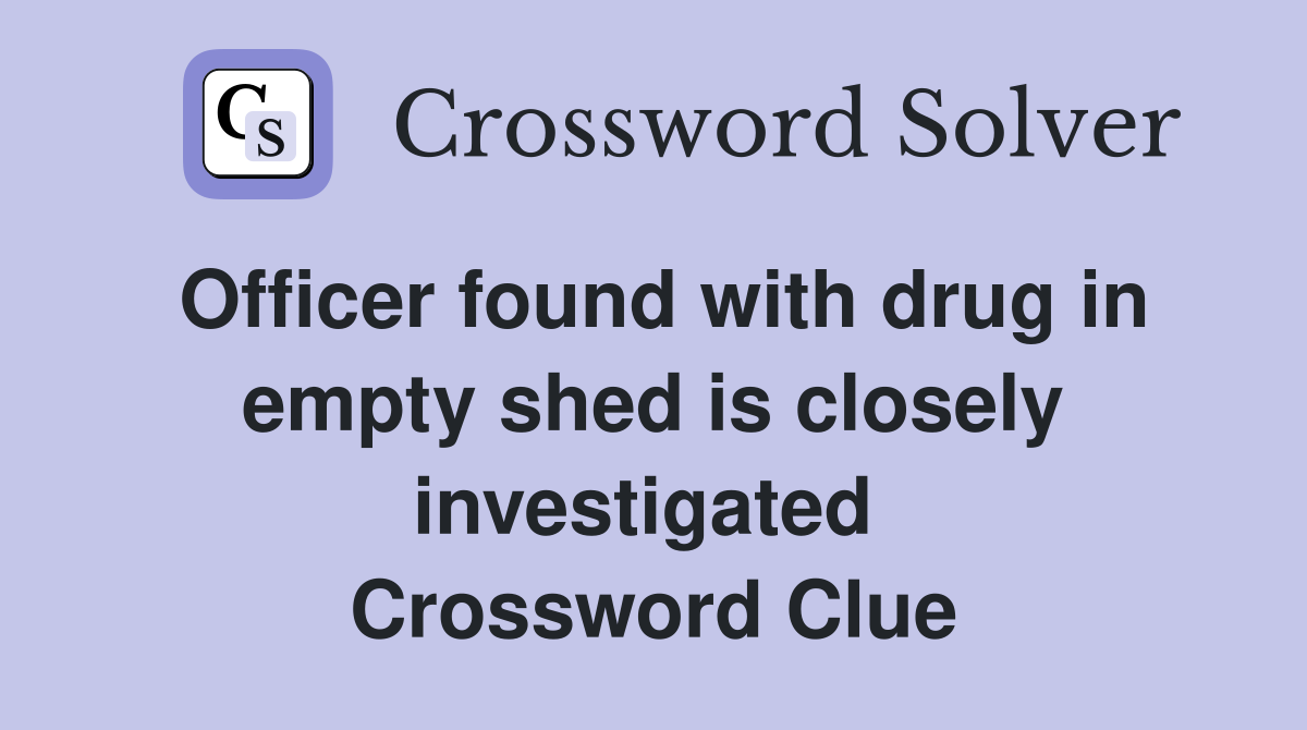Officer found with drug in empty shed is closely investigated  Crossword Clue