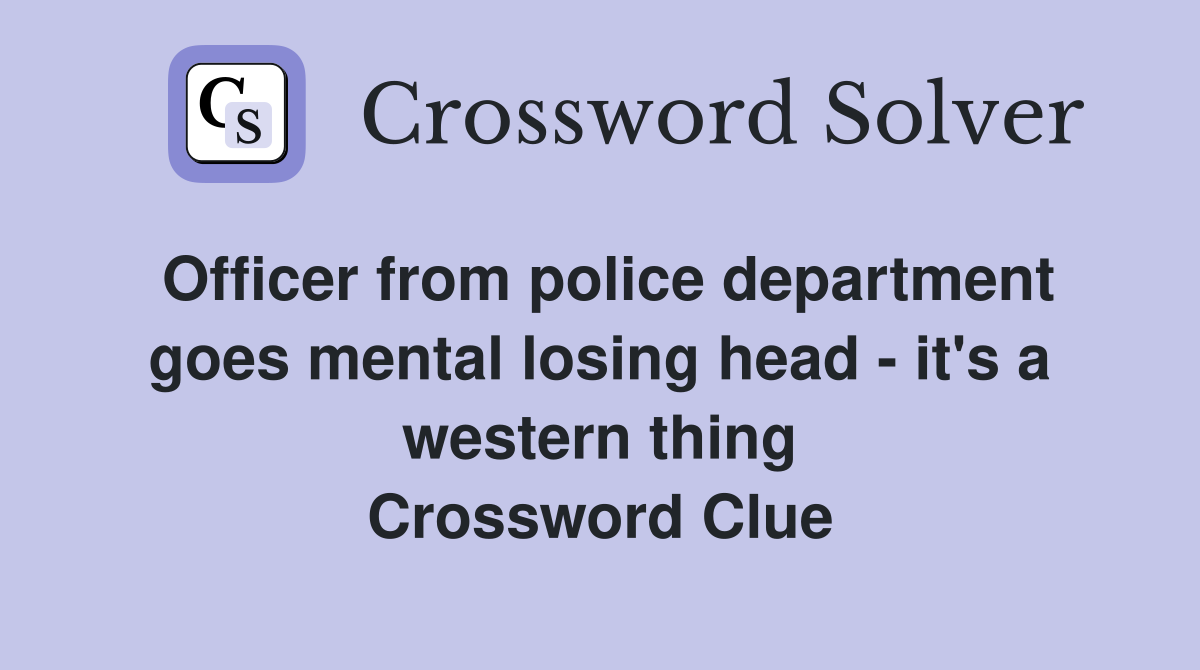 Officer from police department goes mental losing head - it's a western thing Crossword Clue