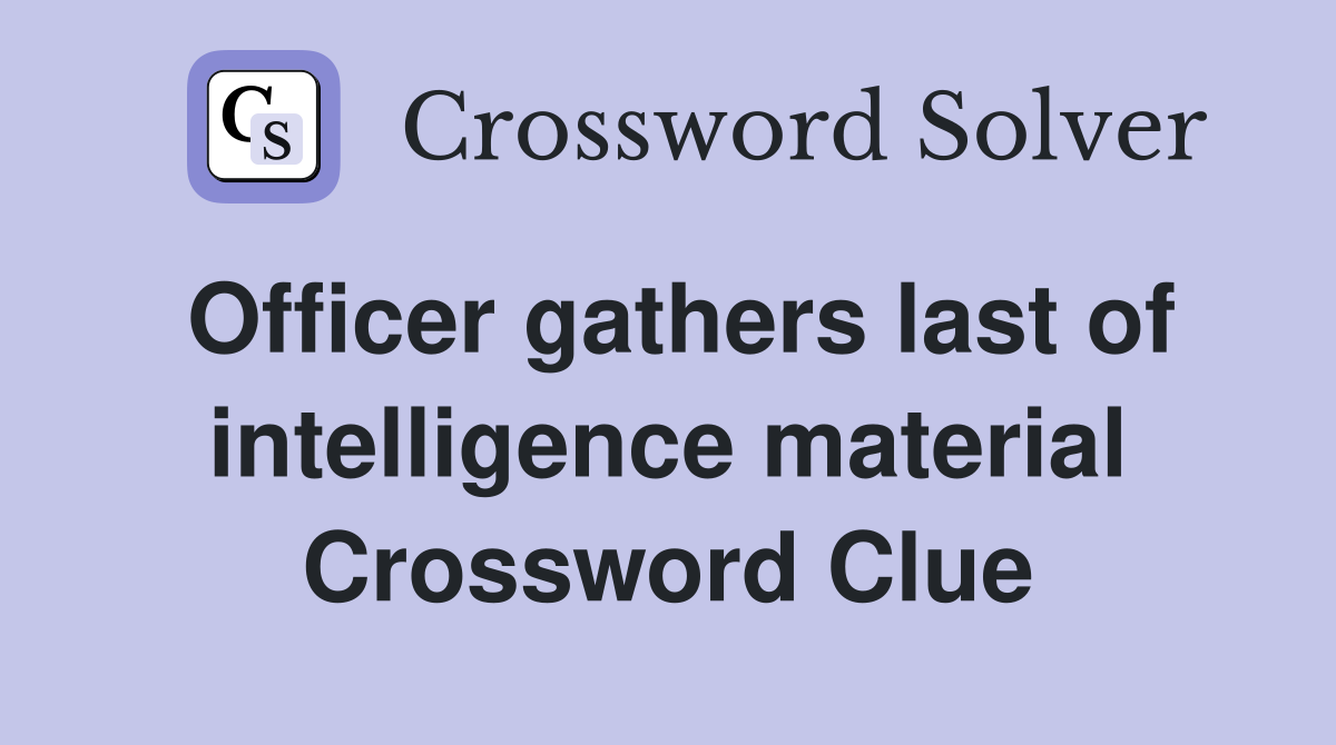 Officer gathers last of intelligence material Crossword Clue