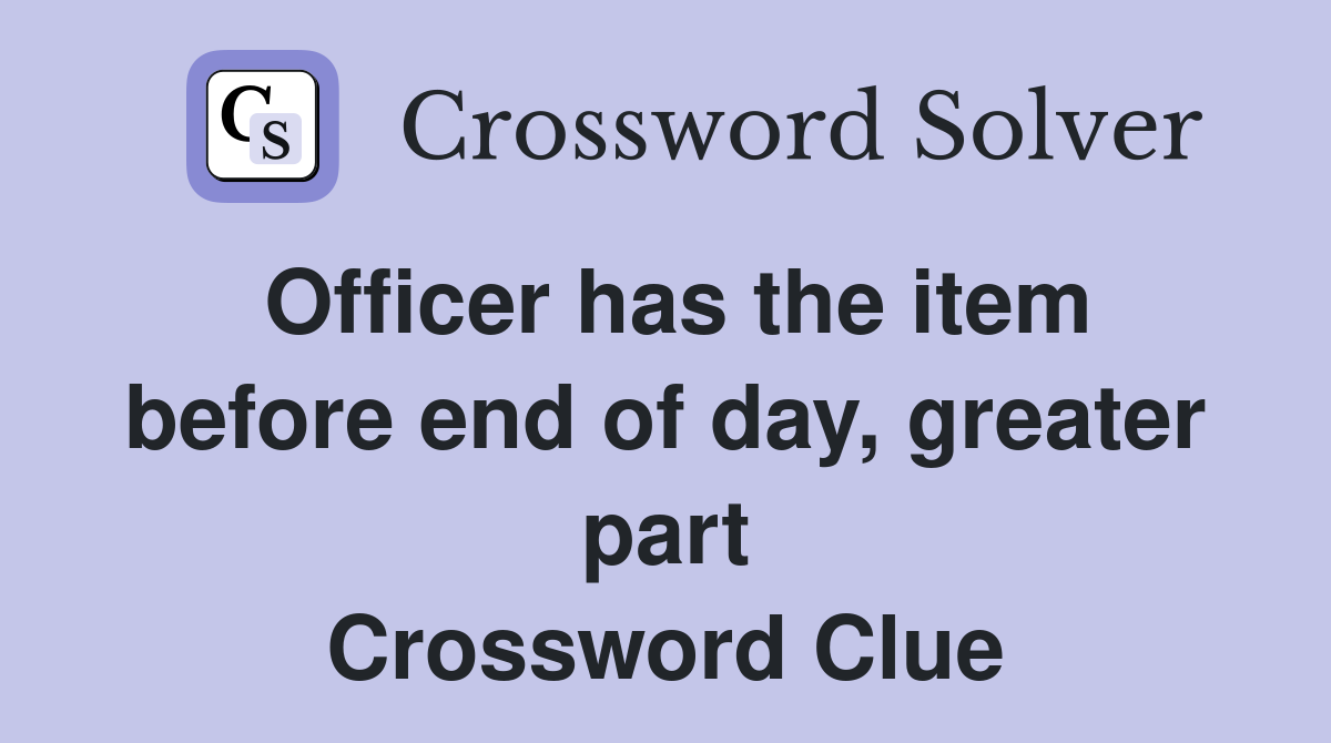 Officer has the item before end of day, greater part Crossword Clue