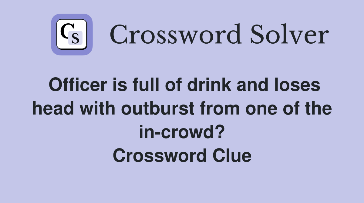 Officer is full of drink and loses head with outburst from one of the in-crowd? Crossword Clue