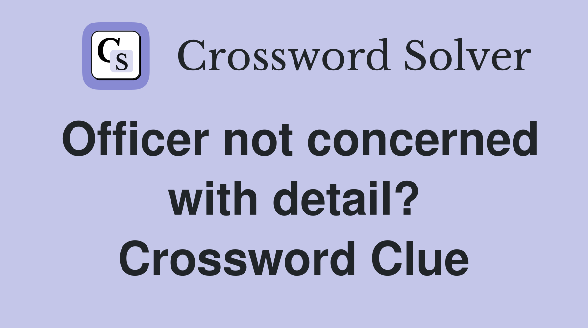 Officer not concerned with detail? Crossword Clue