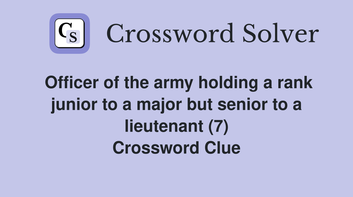 Officer of the army holding a rank junior to a major but senior to a lieutenant (7) Crossword Clue