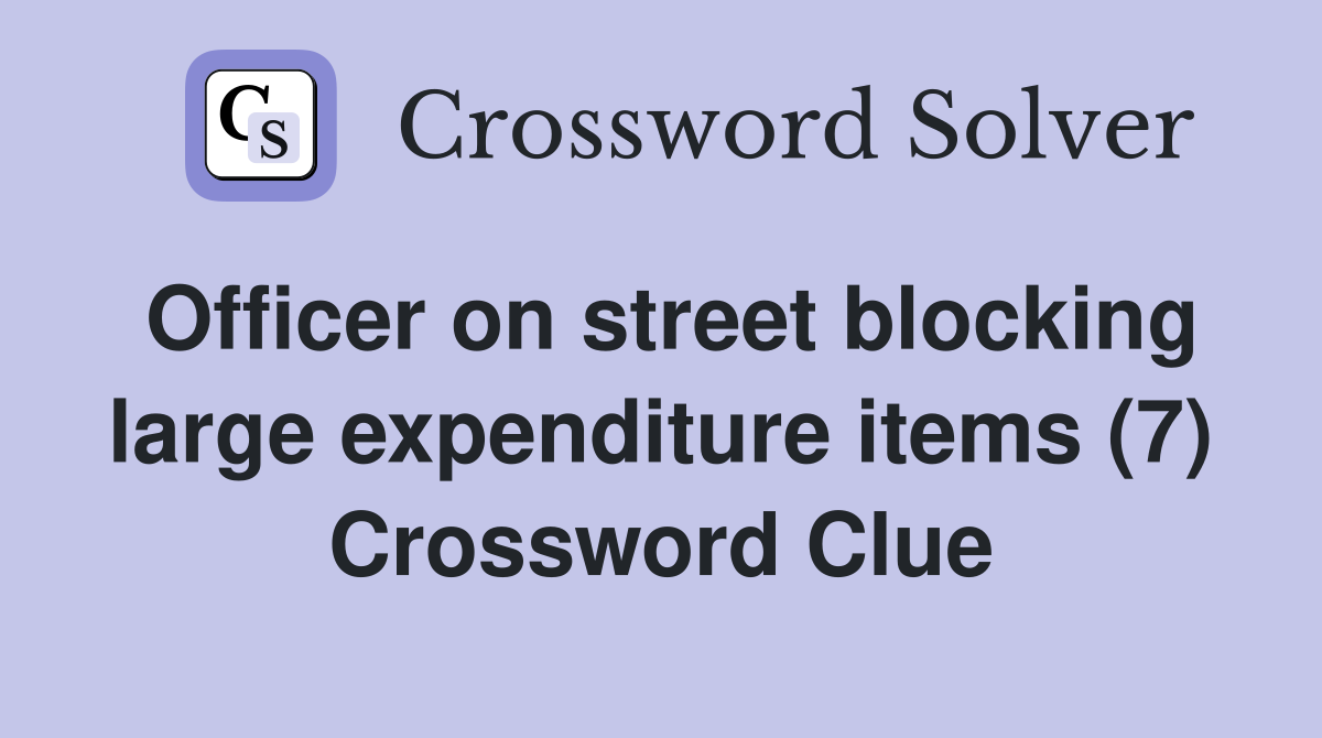 Officer on street blocking large expenditure items (7) Crossword Clue